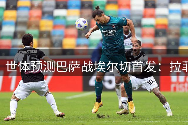 世体预测巴萨战埃尔切首发：拉菲尼亚确定先发，贝尔纳尔坐镇中场