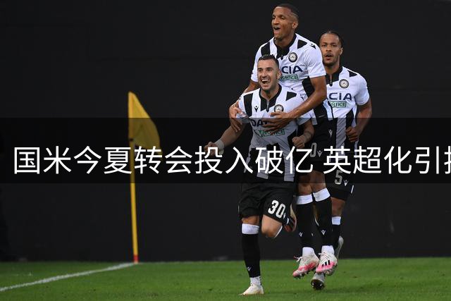 国米今夏转会投入破亿 英超化引援策略彰显欧冠雄心